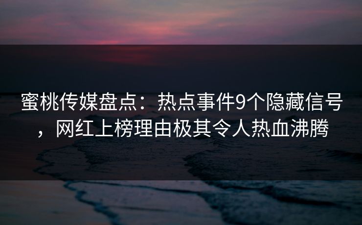 蜜桃传媒盘点：热点事件9个隐藏信号，网红上榜理由极其令人热血沸腾