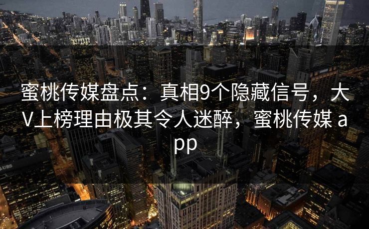 蜜桃传媒盘点：真相9个隐藏信号，大V上榜理由极其令人迷醉，蜜桃传媒 app
