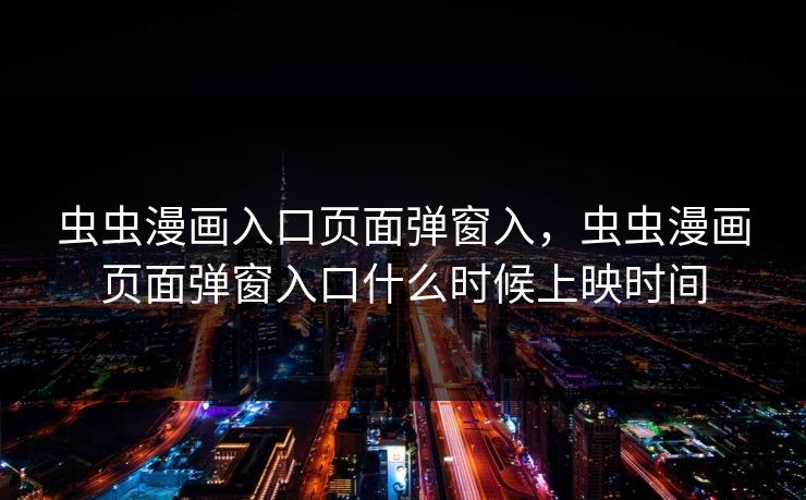 虫虫漫画入口页面弹窗入，虫虫漫画页面弹窗入口什么时候上映时间