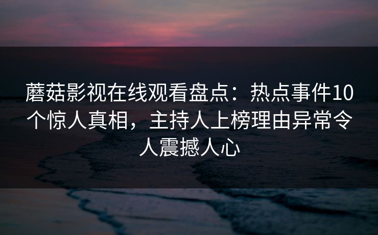 蘑菇影视在线观看盘点：热点事件10个惊人真相，主持人上榜理由异常令人震撼人心
