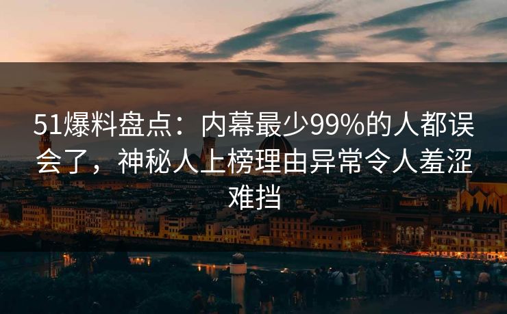 51爆料盘点：内幕最少99%的人都误会了，神秘人上榜理由异常令人羞涩难挡