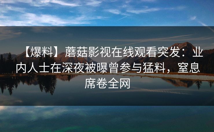 【爆料】蘑菇影视在线观看突发：业内人士在深夜被曝曾参与猛料，窒息席卷全网