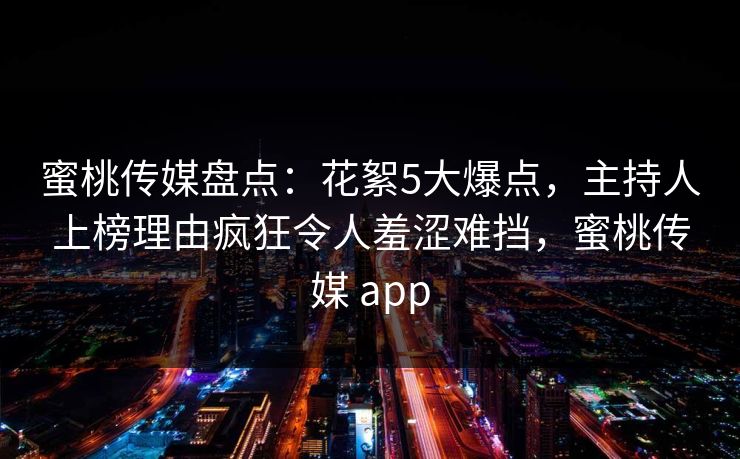 蜜桃传媒盘点：花絮5大爆点，主持人上榜理由疯狂令人羞涩难挡，蜜桃传媒 app