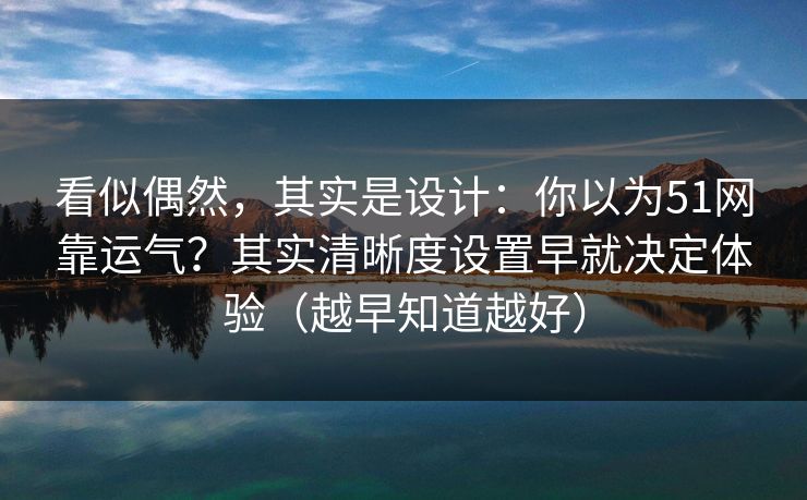 看似偶然，其实是设计：你以为51网靠运气？其实清晰度设置早就决定体验（越早知道越好）