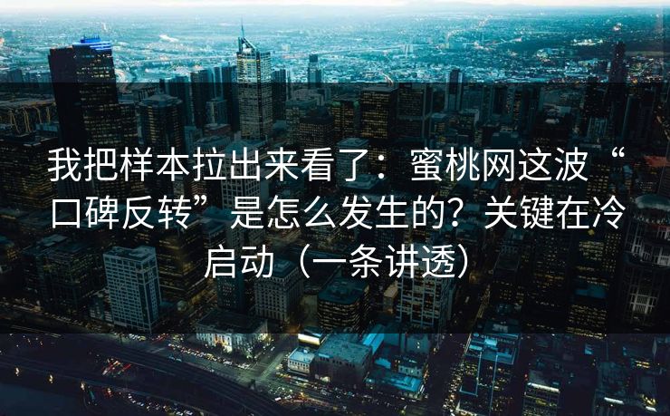 我把样本拉出来看了：蜜桃网这波“口碑反转”是怎么发生的？关键在冷启动（一条讲透）
