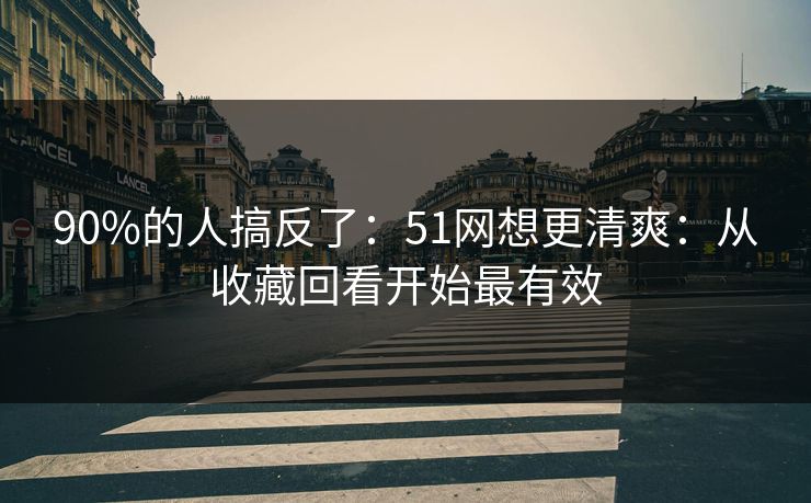 90%的人搞反了：51网想更清爽：从收藏回看开始最有效