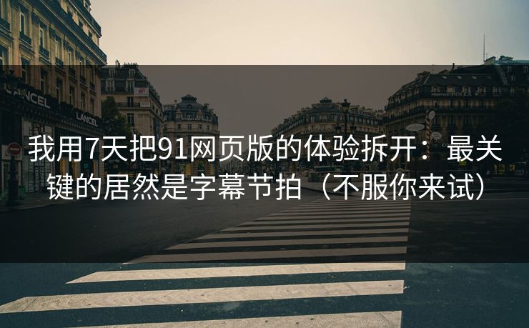 我用7天把91网页版的体验拆开：最关键的居然是字幕节拍（不服你来试）
