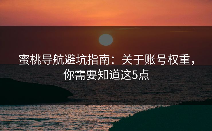蜜桃导航避坑指南:关于账号权重,你需要知道这5点 蜜桃导航避坑指南:关于账号权重,你需要知道这5点