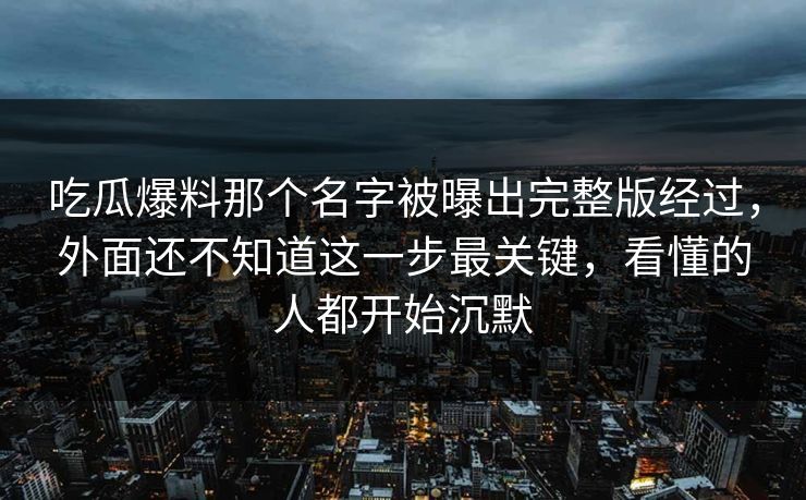 吃瓜爆料那个名字被曝出完整版经过,外面还不知道这一步最关键,看懂的人都开始沉默 吃瓜爆料那个名字被曝出完整版经过,外面还不知道这一步最关键,看懂的人都开始沉默